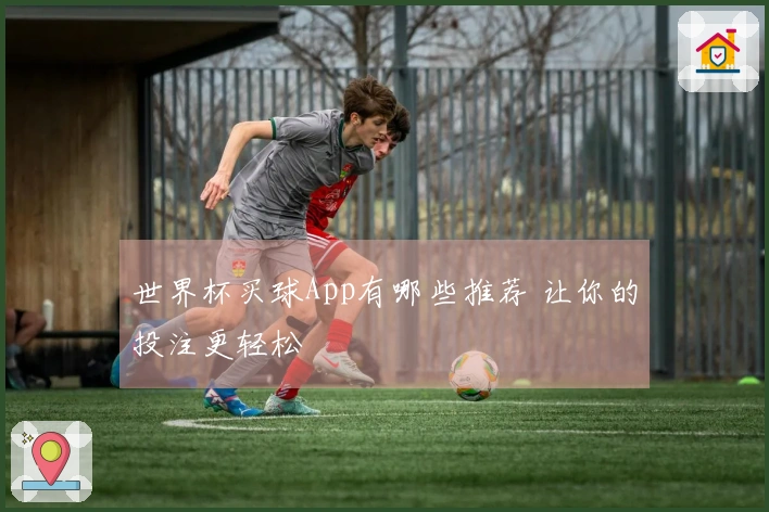 世界杯买球App有哪些推荐 让你的投注更轻松