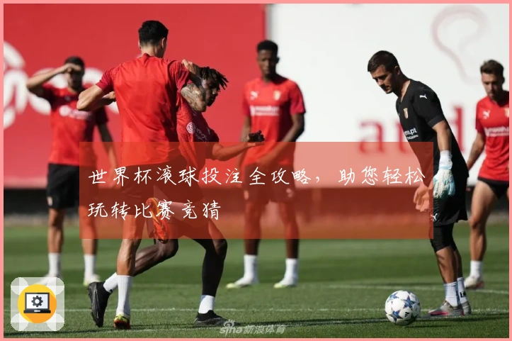 世界杯滚球投注全攻略，助您轻松玩转比赛竞猜