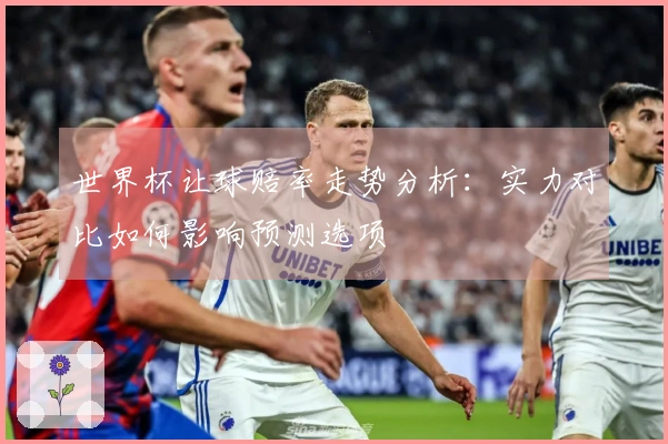 世界杯让球赔率走势分析：实力对比如何影响预测选项