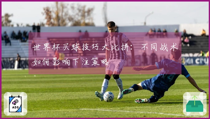 世界杯买球技巧大比拼：不同战术如何影响下注策略
