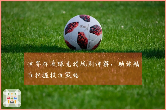 世界杯滚球竞猜规则详解，助你精准把握投注策略