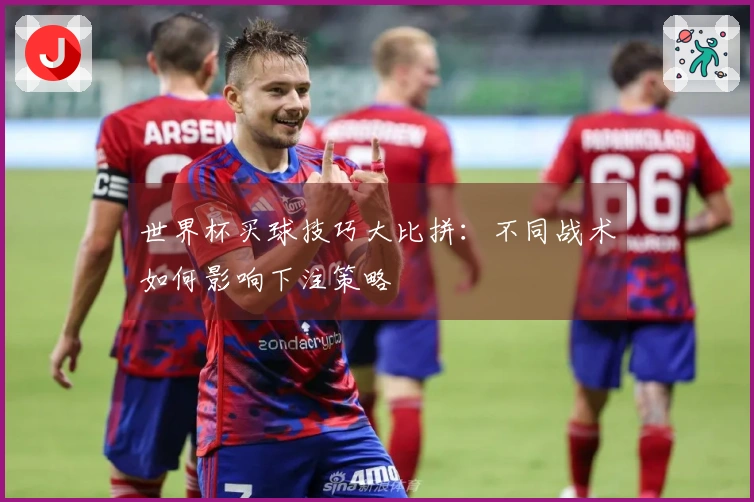 世界杯买球技巧大比拼：不同战术如何影响下注策略