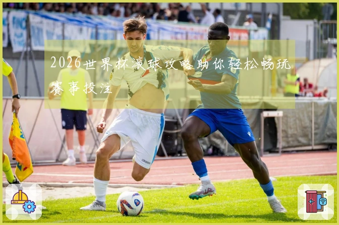 2026世界杯滚球攻略助你轻松畅玩赛事投注