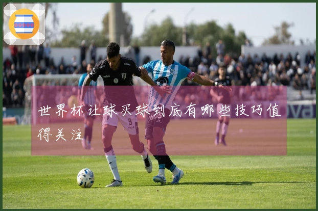 世界杯让球买球到底有哪些技巧值得关注