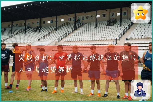 实战分析：世界杯让球投注的热门入口与趋势解析