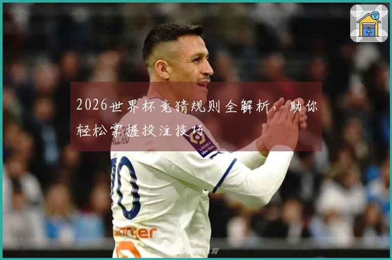 2026世界杯竞猜规则全解析，助你轻松掌握投注技巧