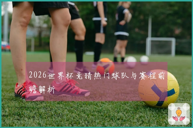 2026世界杯竞猜热门球队与赛程前瞻解析