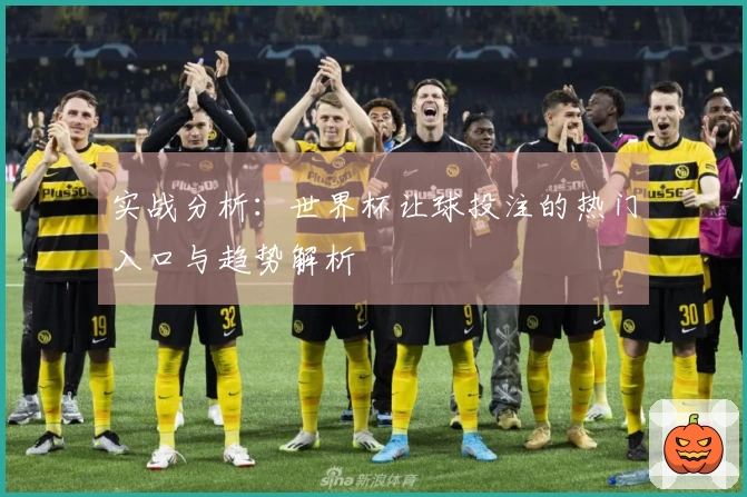 实战分析：世界杯让球投注的热门入口与趋势解析
