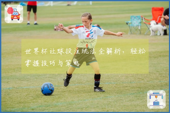 世界杯让球投注玩法全解析，轻松掌握技巧与策略