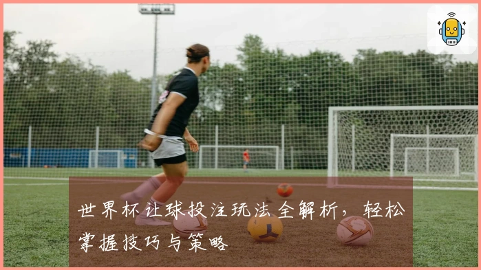 世界杯让球投注玩法全解析，轻松掌握技巧与策略