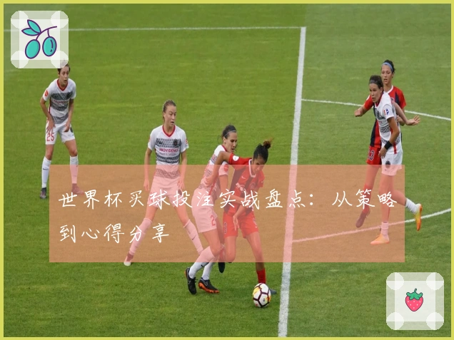 世界杯买球投注实战盘点：从策略到心得分享