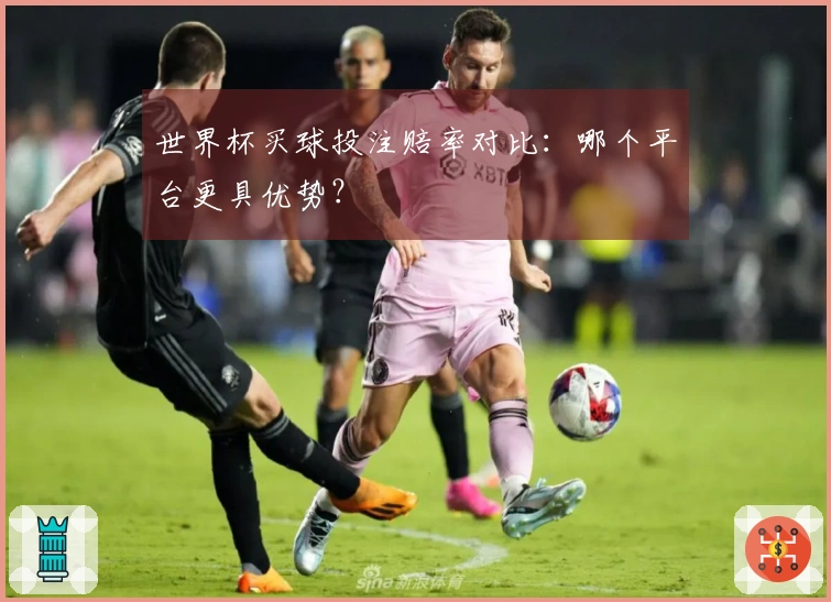 世界杯买球投注赔率对比：哪个平台更具优势？