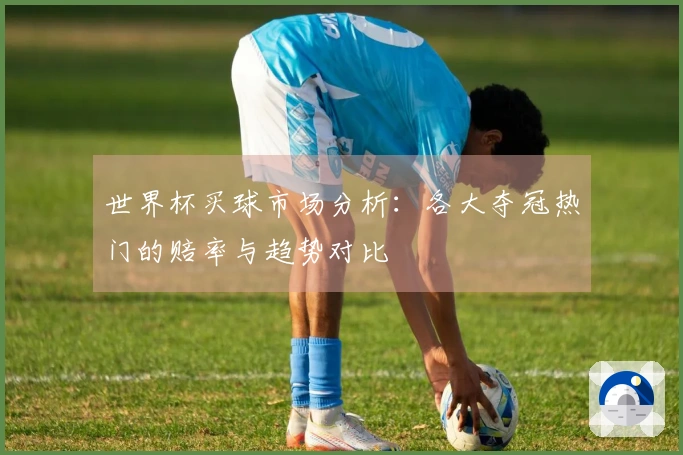世界杯买球市场分析：各大夺冠热门的赔率与趋势对比