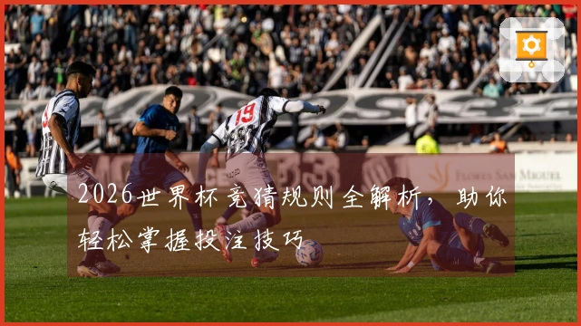 2026世界杯竞猜规则全解析，助你轻松掌握投注技巧