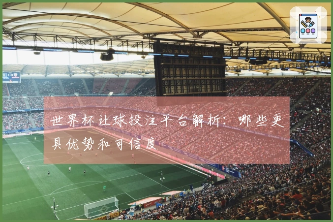 世界杯让球投注平台解析:哪些更具优势和可信度