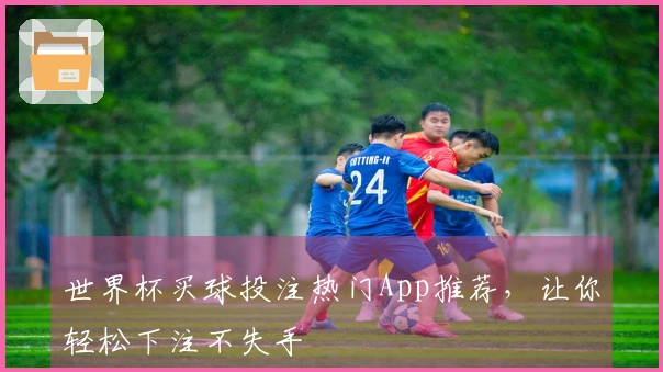 世界杯买球投注热门App推荐，让你轻松下注不失手