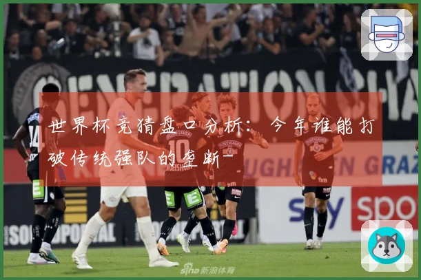 世界杯竞猜盘口分析：今年谁能打破传统强队的垄断-